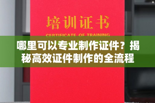 二道江哪里可以专业制作证件？揭秘高效证件制作的全流程