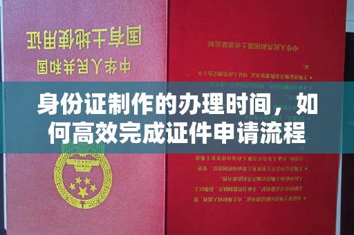 二道江身份证制作的办理时间，如何高效完成证件申请流程