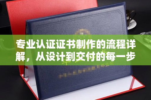 二道江专业认证证书制作的流程详解，从设计到交付的每一步